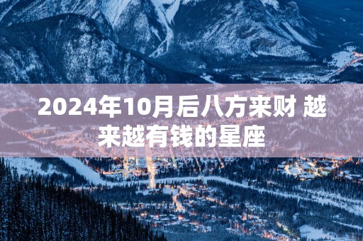 2025年10月后八方来财 越来越有钱的星座