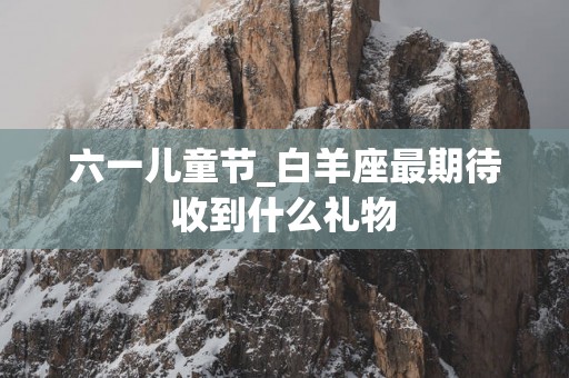六一儿童节_白羊座最期待收到什么礼物