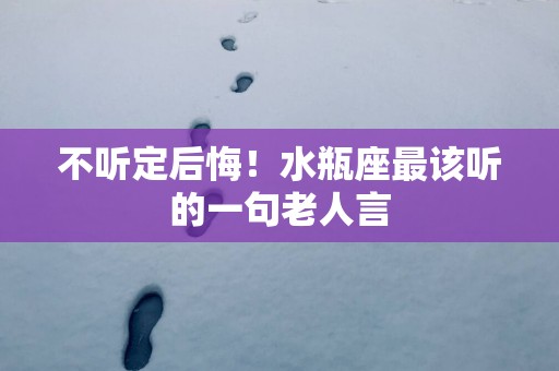 不听定后悔！水瓶座最该听的一句老人言