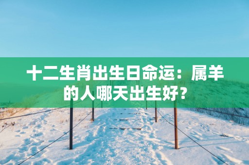 十二生肖出生日命运：属羊的人哪天出生好？