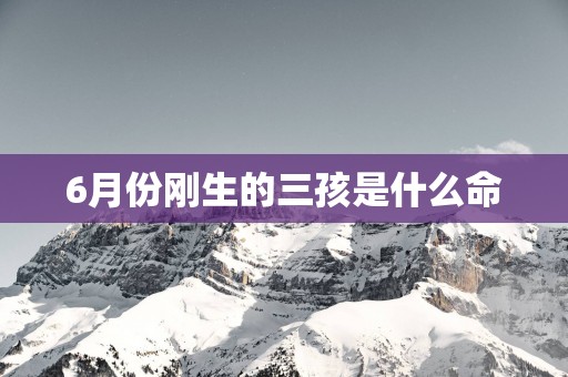 6月份刚生的三孩是什么命