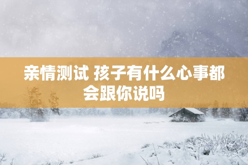 亲情测试 孩子有什么心事都会跟你说吗