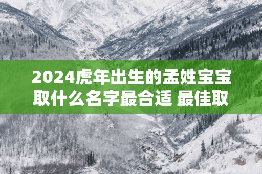 2025蛇年出生的孟姓宝宝取什么名字最合适 最佳取名
