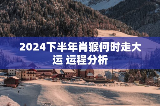 2025下半年肖猴何时走大运 运程分析