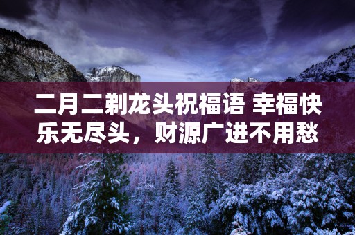 二月二剃龙头祝福语 幸福快乐无尽头，财源广进不用愁