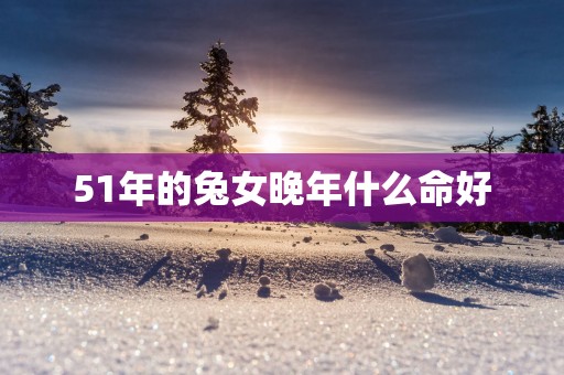 51年的兔女晚年什么命好