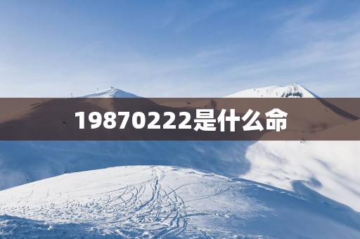 19870222是什么命