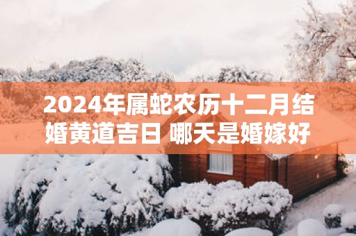 2025年属蛇农历十二月结婚黄道吉日 哪天是婚嫁好日子