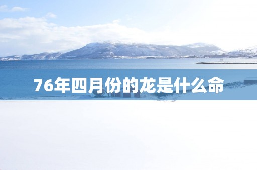 76年四月份的龙是什么命