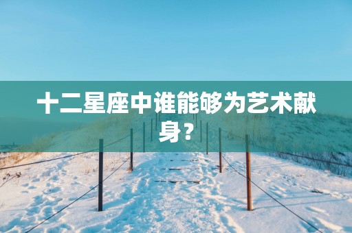 十二星座中谁能够为艺术献身？