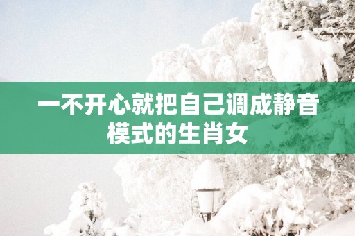 一不开心就把自己调成静音模式的生肖女