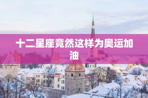 十二星座竟然这样为奥运加油