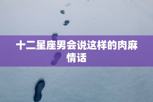 十二星座男会说这样的肉麻情话