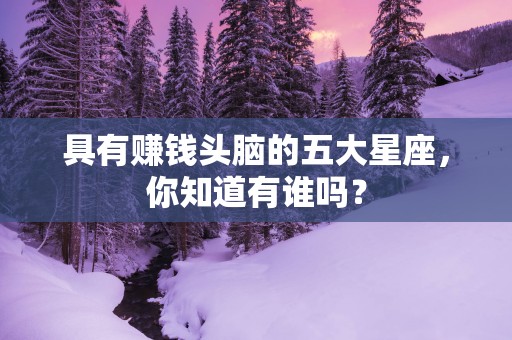 具有赚钱头脑的五大星座，你知道有谁吗？