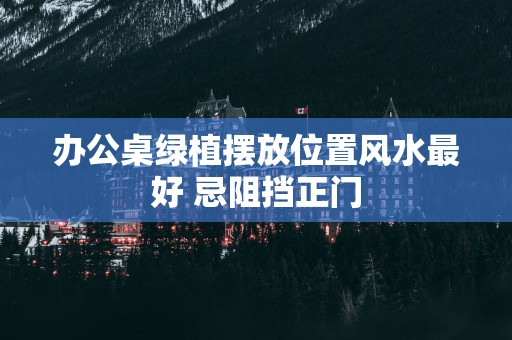 办公桌绿植摆放位置风水最好 忌阻挡正门