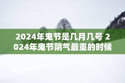 2025年鬼节是几月几号 2025年鬼节阴气最重的时候是什么时辰
