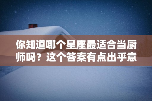 你知道哪个星座最适合当厨师吗？这个答案有点出乎意料哦！