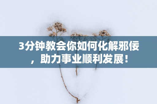 3分钟教会你如何化解邪佞，助力事业顺利发展！