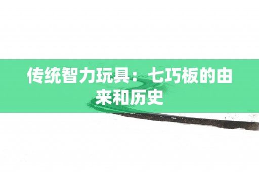 传统智力玩具：七巧板的由来和历史