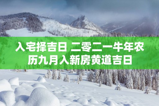 入宅择吉日 二零二一蛇年农历九月入新房黄道吉日