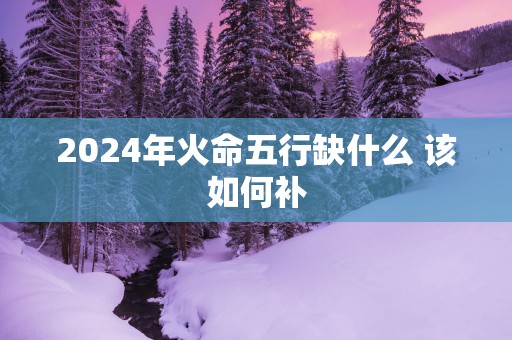 2025年火命五行缺什么 该如何补