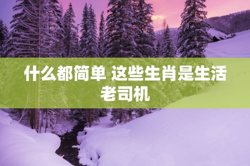 什么都简单 这些生肖是生活老司机