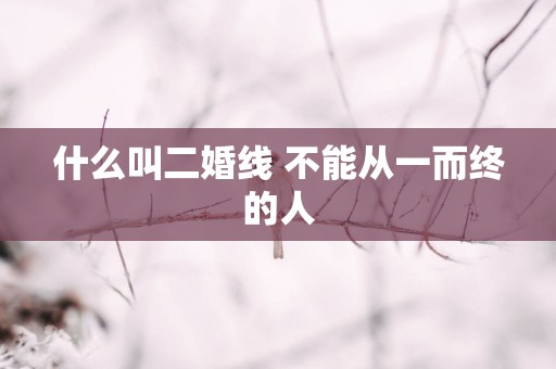 什么叫二婚线 不能从一而终的人