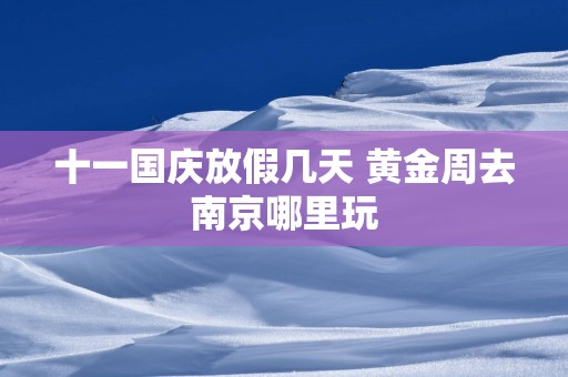 十一国庆放假几天 黄金周去南京哪里玩