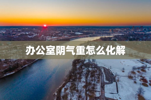 办公室阴气重怎么化解