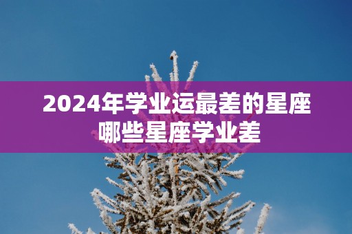 2025年学业运最差的星座 哪些星座学业差