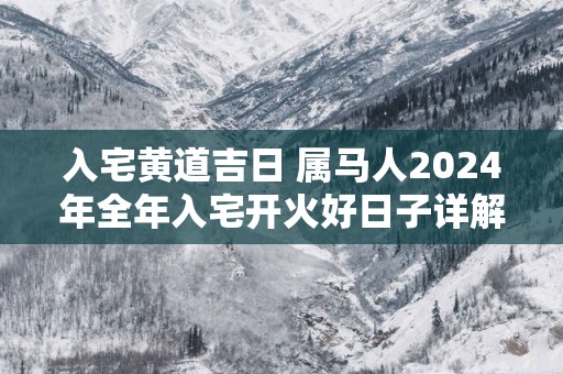 入宅黄道吉日 属马人2025年全年入宅开火好日子详解