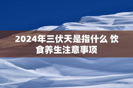 2025年三伏天是指什么 饮食养生注意事项