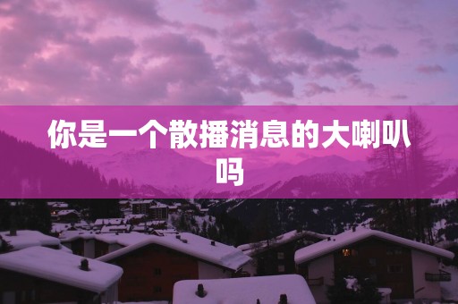 你是一个散播消息的大喇叭吗