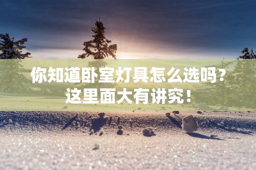 你知道卧室灯具怎么选吗?这里面大有讲究!