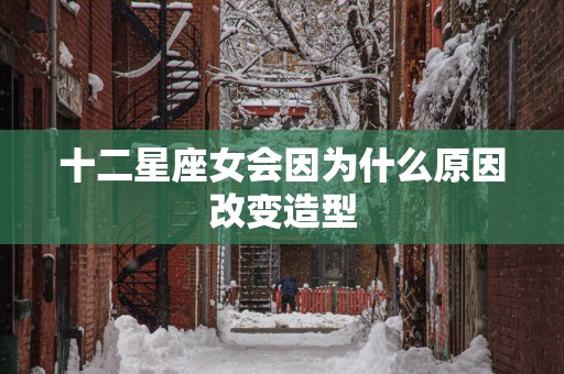 十二星座女会因为什么原因改变造型