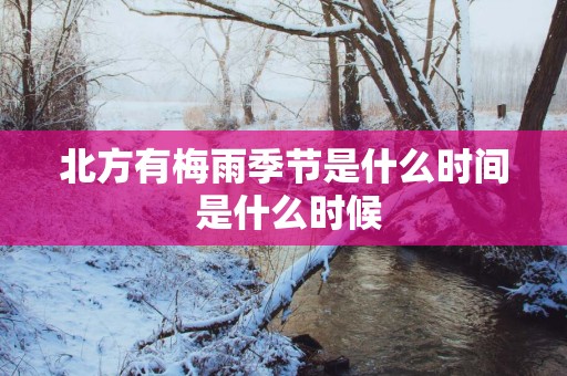 北方有梅雨季节是什么时间 是什么时候