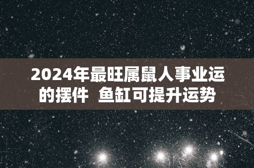 2025年最旺属鼠人事业运的摆件  鱼缸可提升运势