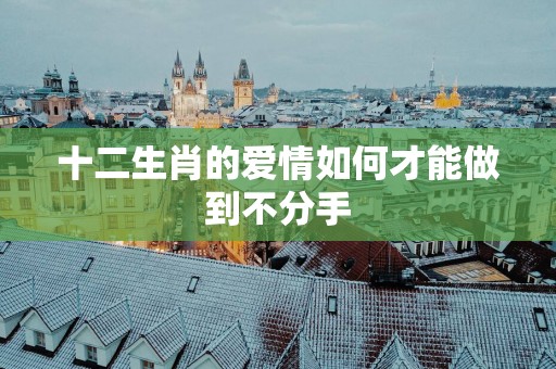 十二生肖的爱情如何才能做到不分手