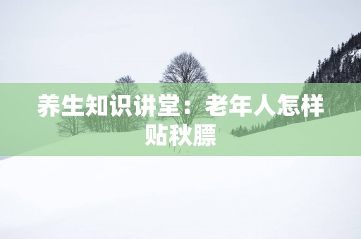 养生知识讲堂：老年人怎样贴秋膘