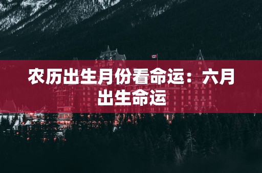 农历出生月份看命运：六月出生命运