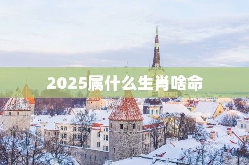 2025属什么生肖啥命