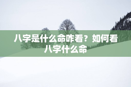 八字是什么命咋看?如何看八字什么命 八字是什么命咋看?如何看八字什么命
