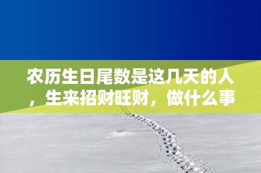 农历生日尾数是这几天的人，生来招财旺财，做什么事情都可以马到成功！