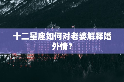 十二星座如何对老婆解释婚外情？