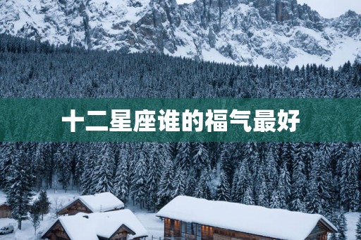 十二星座谁的福气最好 十二星座谁的福气最好