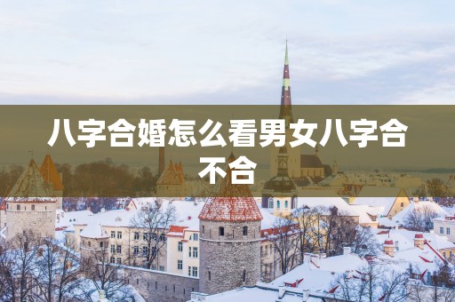 八字合婚怎么看男女八字合不合
