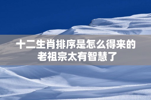 十二生肖排序是怎么得来的 老祖宗太有智慧了