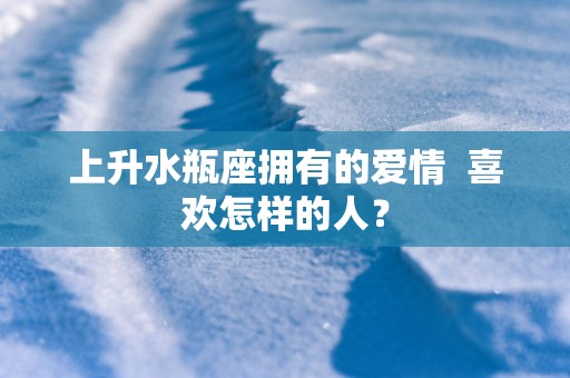 上升水瓶座拥有的爱情  喜欢怎样的人？