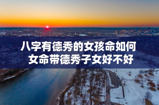 八字有德秀的女孩命如何  女命带德秀子女好不好