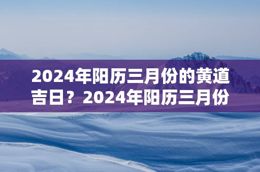2025年阳历三月份的黄道吉日？2025年阳历三月份的黄道吉日有哪些